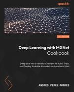 Deep Learning with MXNet Cookbook: Deep dive into a variety of recipes to Build, Train, and Deploy Scalable AI models on Apache MXNet