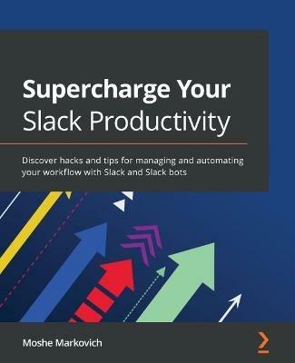 Supercharge Your Slack Productivity: Discover hacks and tips for managing and automating your workflow with Slack and Slack bots - Moshe Markovich - cover
