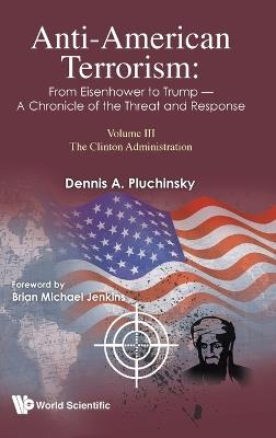 Anti-american Terrorism: From Eisenhower To Trump - A Chronicle Of The Threat And Response: Volume Iii: The Clinton Administration - Dennis A Pluchinsky - cover