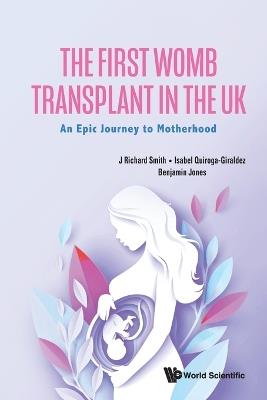 First Womb Transplant In The Uk, The: An Epic Journey To Motherhood - J Richard Smith,Isabel Quiroga-giraldez,Benjamin Jones - cover