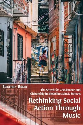 Rethinking Social Action through Music: The Search for Coexistence and Citizenship in Medellin's Music Schools - Geoffrey Baker - cover