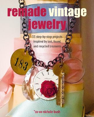 Remade Vintage Jewelry: 35 Step-by-Step Projects Inspired by Lost, Found, and Recycled Treasures - Co-co Nichole Bush - cover