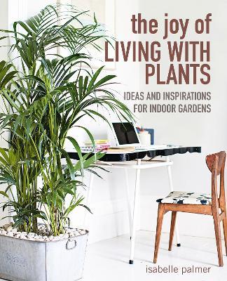 The Joy of Living with Plants: Ideas and Inspirations for Indoor Gardens - Isabelle Palmer - cover