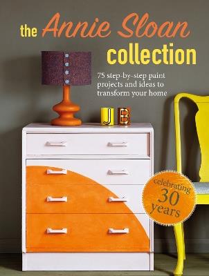 The Annie Sloan Collection: 75 Step-by-Step Paint Projects and Ideas to Transform Your Home - Annie Sloan - cover