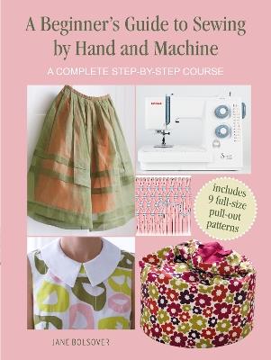 A Beginner's Guide to Sewing by Hand and Machine: A Complete Step-by-Step Course - Jane Bolsover - cover