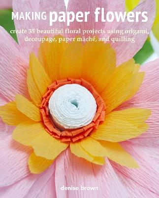 Making Paper Flowers: Create 35 Beautiful Floral Projects Using Origami, Decoupage, Paper maChe, and Quilling - Denise Brown - cover