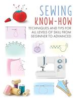 Sewing Know-How: Techniques and Tips for All Levels of Skill from Beginner to Advanced
