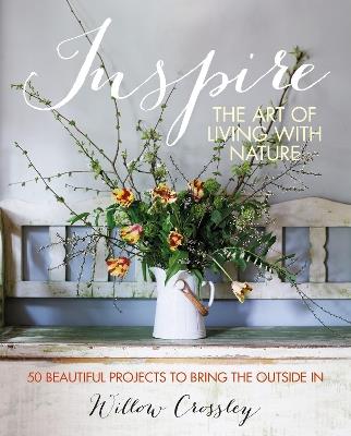 Inspire: The Art of Living with Nature: 50 Beautiful Projects to Bring the Outside in - Willow Crossley - cover