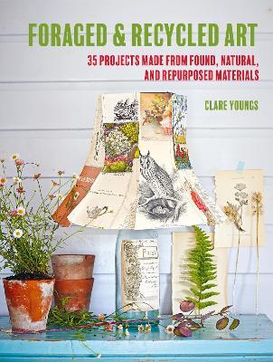 Foraged and Recycled Art: 35 Projects Made from Found, Natural, and Repurposed Materials - Clare Youngs - cover