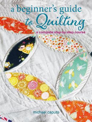 A Beginner’s Guide to Quilting: A Complete Step-by-Step Course - Michael Caputo - cover