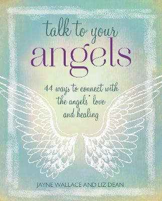 Talk to Your Angels: 44 Ways to Connect with the Angels’ Love and Healing - Jayne Wallace,Liz Dean - cover