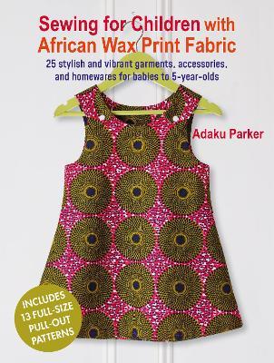 Sewing for Children with African Wax Print Fabric: 25 Stylish and Vibrant Garments, Accessories, and Homewares for Babies to 5-Year-Olds - Adaku Parker - cover