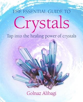 The Essential Guide to Crystals: Tap into the Healing Power of Crystals - Golnaz Alibagi - cover