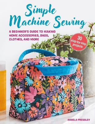 Simple Machine Sewing: 30 step-by-step projects: A Beginner’s Guide to Making Home Accessories, Bags, Clothes, and More - Angela Pressley - cover