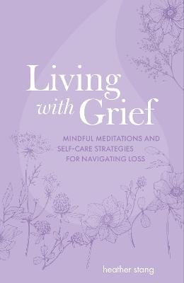 Living with Grief: Mindful Meditations and Self-Care Strategies for Navigating Loss - Heather Stang - cover