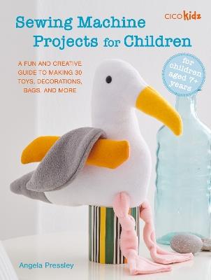 Sewing Machine Projects for Children: For Children Aged 7+ Years - a Fun and Creative Guide to Making 30 Toys, Decorations, Bags, and More - Angela Pressley - cover