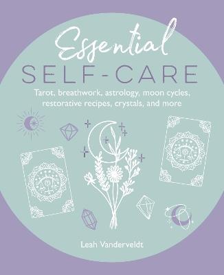 Essential Self-Care: Tarot, Breathwork, Astrology, Moon Cycles, Restorative Recipes, Crystals, and More - Leah Vanderveldt - cover