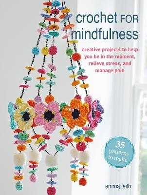 Crochet for Mindfulness: 35 patterns to make: Creative Projects to Help You be in the Moment, Relieve Stress and Manage Pain - Emma Leith - cover