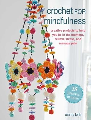 Crochet for Mindfulness: 35 Patterns to Make: Creative Projects to Help You Be in the Moment, Relieve Stress, and Manage Pain - Emma Leith - cover