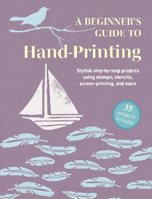 A Beginner's Guide to Hand-Printing: 35 projects to make: Stylish Step-by-Step Projects Using Stamps, Stencils, Screen Printing, and More - CICO Books - cover