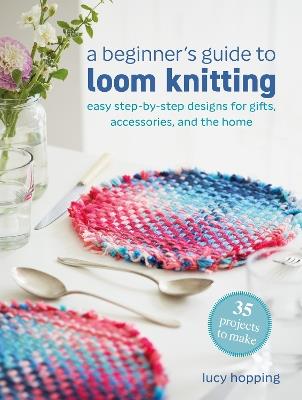 A Beginner's Guide to Loom Knitting: Easy Step-by-Step Designs for Gifts, Accessories, and the Home - Lucy Hopping - cover