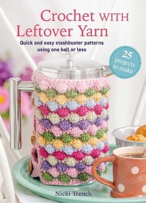 Crochet with Leftover Yarn: Quick and Easy Stashbuster Patterns Using One Ball or Less - Nicki Trench - cover