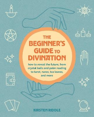 The Beginner's Guide to Divination: How to Reveal the Future, from Crystal Balls and Palm Reading to Tarot, Runes, Tea Leaves, and More - Kirsten Riddle - cover