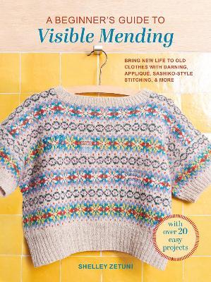 A Beginner's Guide to Visible Mending: With Over 20 Easy Projects: Bring New Life to Old Clothes with Darning, Appliqué, Sashiko-Style Stitching, and More - Shelley Zetuni - cover