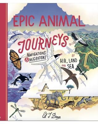 Epic Animal Journeys: Migration and navigation by air, land and sea - Ed J. Brown - cover