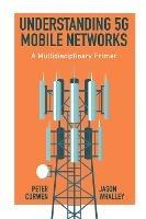 Understanding 5G Mobile Networks: A Multidisciplinary Primer - Peter Curwen,Jason Whalley - cover