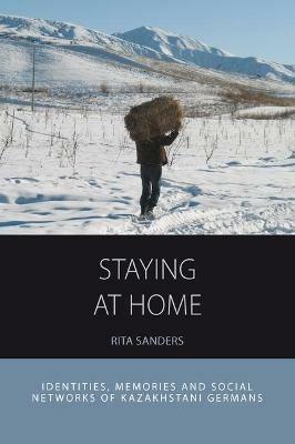 Staying at Home: Identities, Memories and Social Networks of Kazakhstani Germans - Rita Sanders - cover