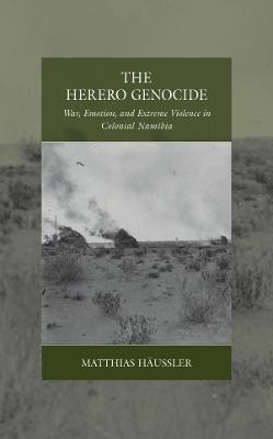 The Herero Genocide: War, Emotion, and Extreme Violence in Colonial Namibia - Matthias Häussler - cover