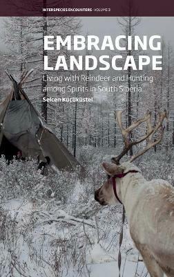 Embracing Landscape: Living with Reindeer and Hunting among Spirits in South Siberia - Selcen Küçüküstel - cover
