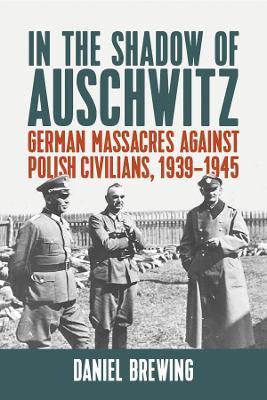 In the Shadow of Auschwitz: German Massacres against Polish Civilians, 1939–1945 - Daniel Brewing - cover