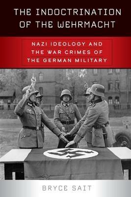 The Indoctrination of the Wehrmacht: Nazi Ideology and the War Crimes of the German Military - Bryce Sait - cover