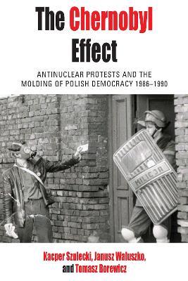 The Chernobyl Effect: Antinuclear Protests and the Molding of Polish Democracy, 1986–1990 - Tomasz Borewicz,Kacper Szulecki,Janusz Waluszko - cover