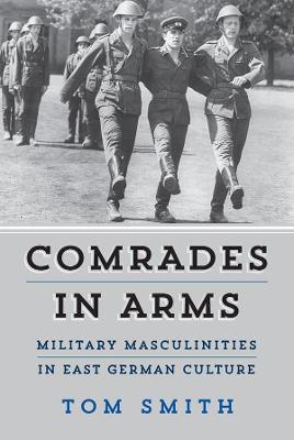 Comrades in Arms: Military Masculinities in East German Culture - Tom Smith - cover