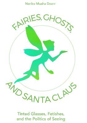 Fairies, Ghosts, and Santa Claus: Tinted Glasses, Fetishes, and the Politics of Seeing - Neriko Musha Doerr - cover