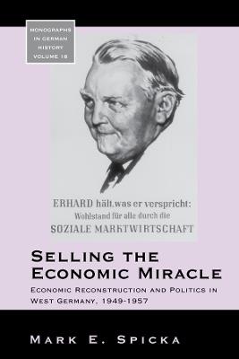 Selling the Economic Miracle: Economic Reconstruction and Politics in West Germany, 1949-1957 - Mark E. Spicka - cover
