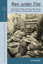 Men Under Fire: Motivation, Morale, and Masculinity among Czech Soldiers in the Great War, 1914-1918