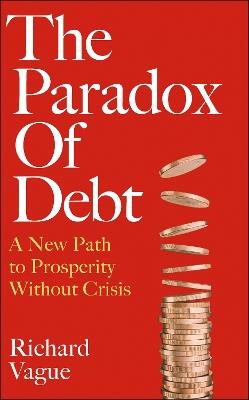 The Paradox of Debt: A New Path to Prosperity Without Crisis - Richard Vague - cover