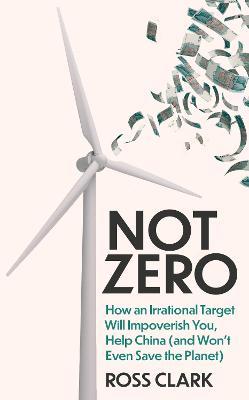 Not Zero: How an Irrational Target Will Impoverish You, Help China (and Won't Even Save the Planet) - Ross Clark - cover