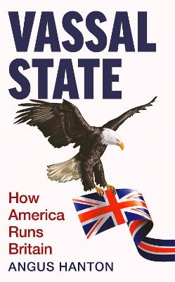 Vassal State: How America Runs Britain - Angus Hanton - cover