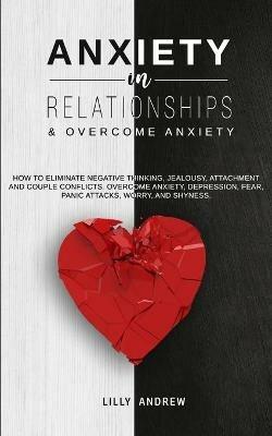 Anxiety in Relationships & Overcome Anxiety: How to Eliminate Negative Thinking, Jealousy, Attachment and Couple Conflicts. Overcome Anxiety, Depression, Fear, Panic attacks, Worry, and Shyness. - Lilly Andrew - cover