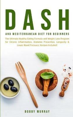 Dash and Mediterranean Diet for Beginners: The Ultimate Healthy Eating Formula and Weight Loss Program for Chronic Inflammation, Diabetes Prevention, Longevity & Lower Blood Pressure; Recipes Included! - Bobby Murray - cover