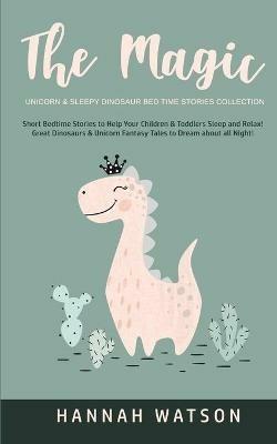 The Magic Unicorn & Sleepy Dinosaur - Bed Time Stories Collection: Short Bedtime Stories to Help Your Children & Toddlers Sleep and Relax! Great Dinosaurs & Unicorn Fantasy Tales to Dream about all Night! - Hannah Watson - cover