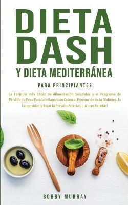 Dieta Dash y Dieta Mediterránea Para Principiantes: La fórmula más eficáz de Alimentación Saludable y el Programa de Pérdida de Peso para la Inflamación Crónica, Prevención de la Diabetes, la Longevidad y Bajar la Presión Arterial; ¡Incluye Recetas! - Bobby Murray - cover