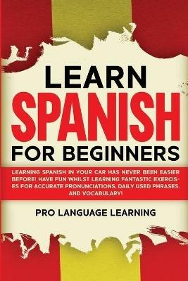 Learn Spanish for Beginners: Learning Spanish in Your Car Has Never Been Easier Before! Have Fun Whilst Learning Fantastic Exercises for Accurate Pronunciations, Daily Used Phrases, and Vocabulary! - Pro Language Learning - cover