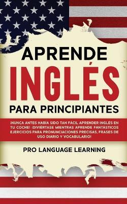 Aprende Ingles Para Principiantes: !Nunca Antes Habia Sido Tan Facil Aprender Ingles en tu Coche! !Diviertase Mientras Aprende Fantasticos Ejercicios Para Pronunciaciones Precisas, Frases de uso Diario y Vocabulario! - Pro Language Learning - cover