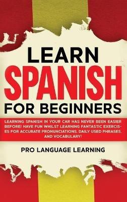 Learn Spanish for Beginners: Learning Spanish in Your Car Has Never Been Easier Before! Have Fun Whilst Learning Fantastic Exercises for Accurate Pronunciations, Daily Used Phrases, and Vocabulary! - Pro Language Learning - cover